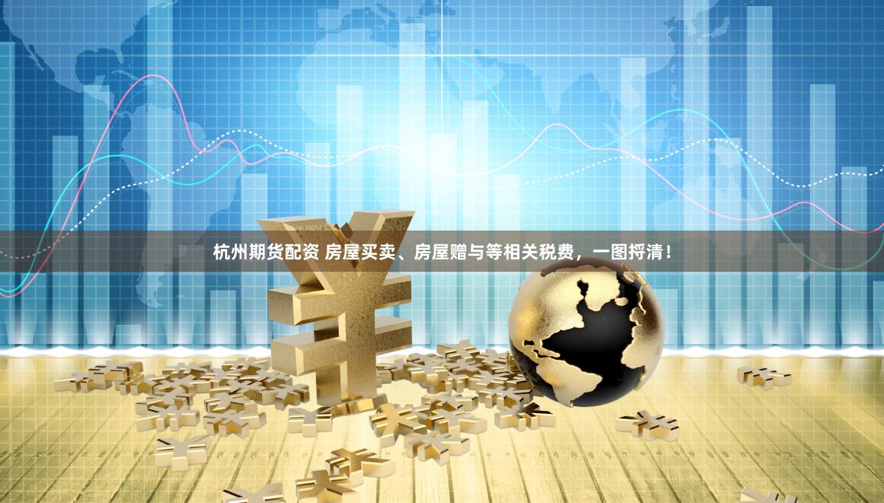 杭州期货配资 房屋买卖、房屋赠与等相关税费，一图捋清！