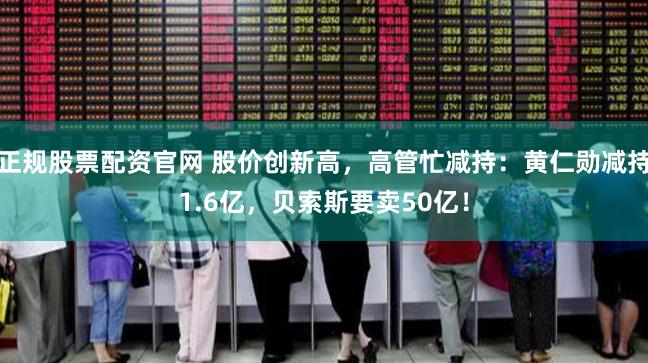 正规股票配资官网 股价创新高，高管忙减持：黄仁勋减持1.6亿，贝索斯要卖50亿！