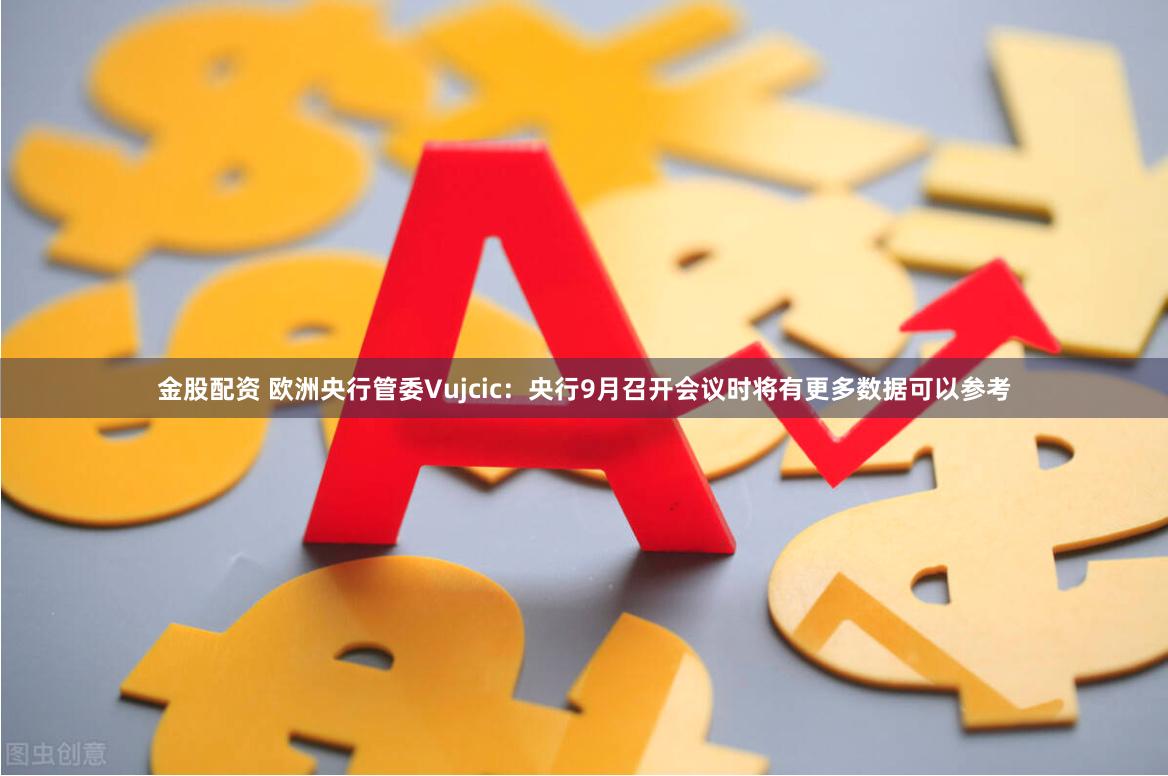 金股配资 欧洲央行管委Vujcic：央行9月召开会议时将有更多数据可以参考