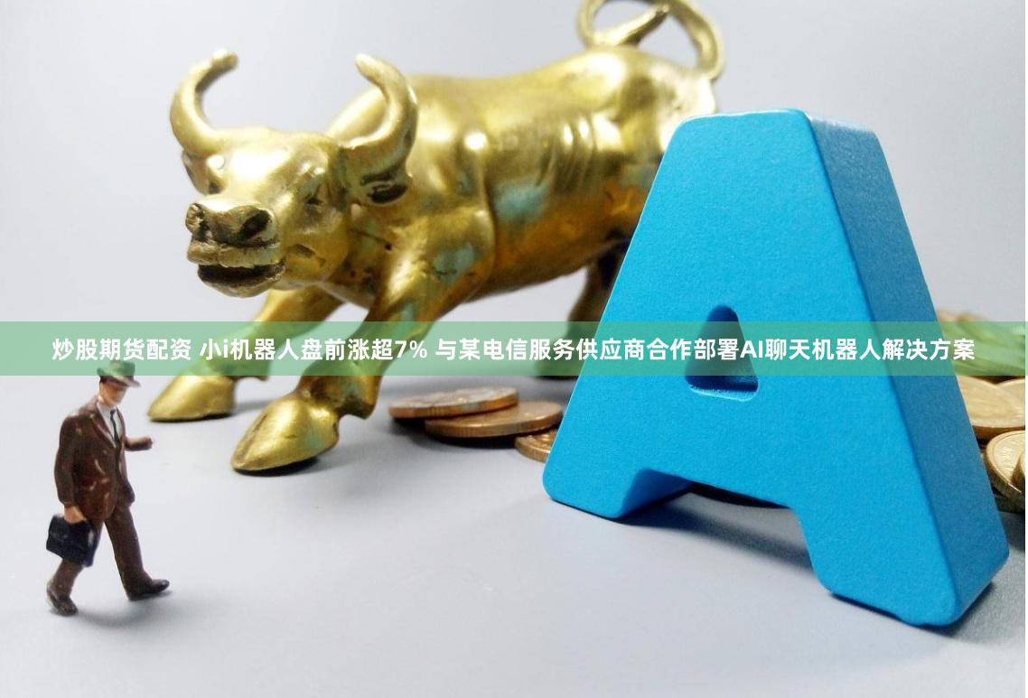 炒股期货配资 小i机器人盘前涨超7% 与某电信服务供应商合作部署AI聊天机器人解决方案