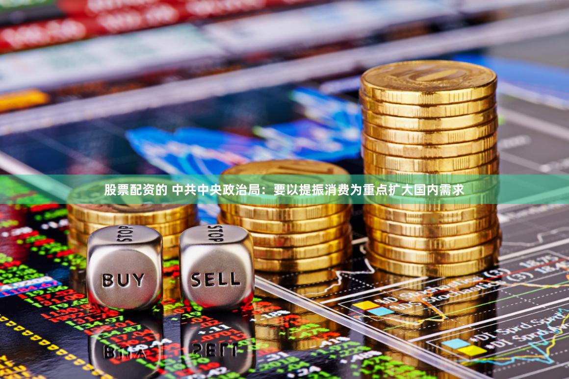 股票配资的 中共中央政治局：要以提振消费为重点扩大国内需求