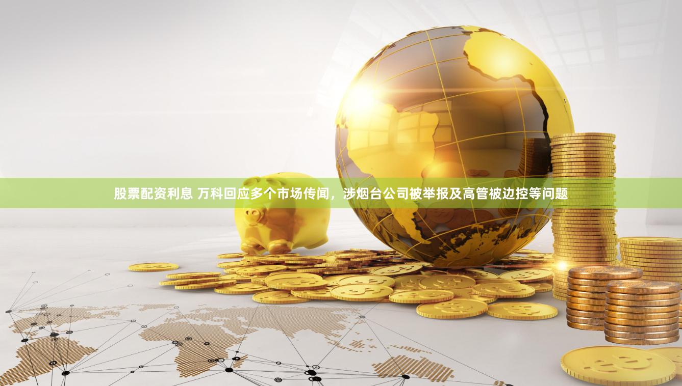 股票配资利息 万科回应多个市场传闻，涉烟台公司被举报及高管被边控等问题