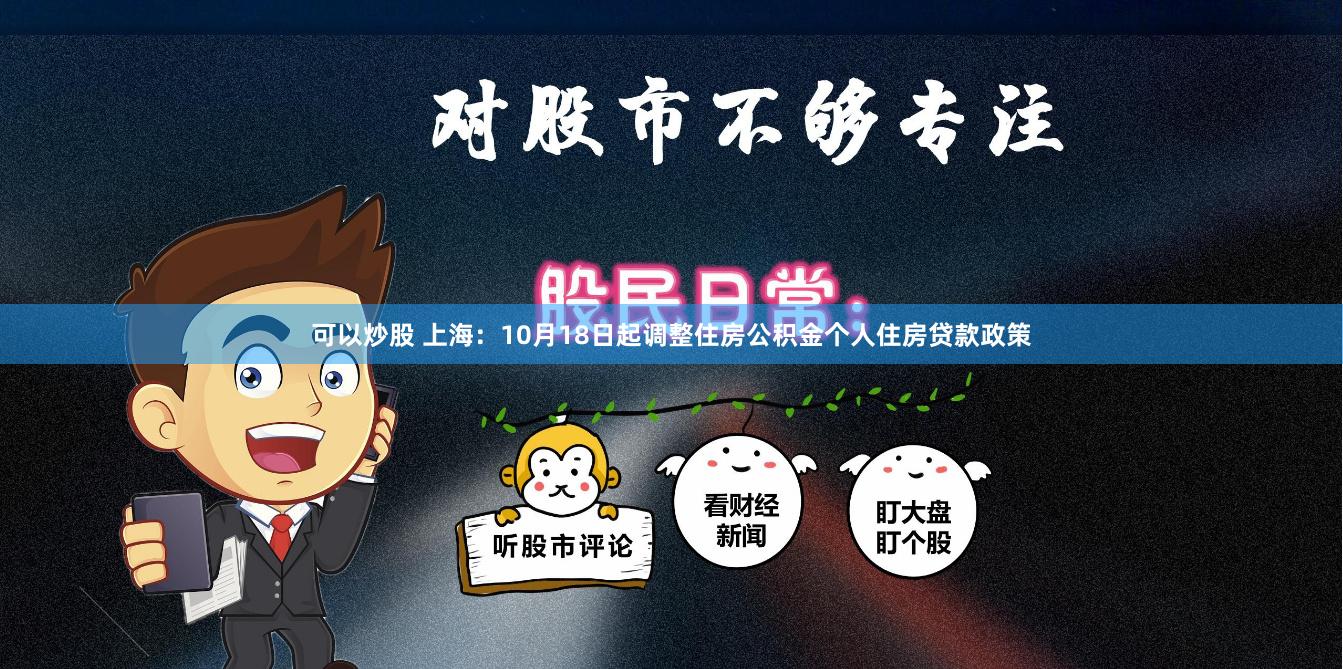 可以炒股 上海：10月18日起调整住房公积金个人住房贷款政策