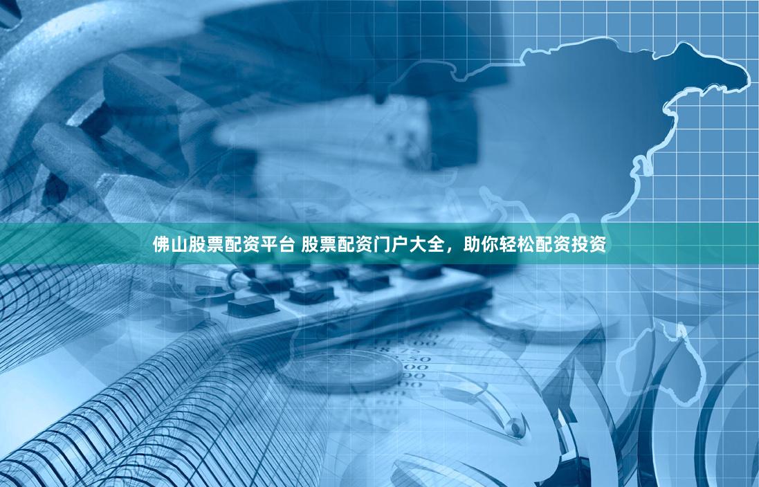 佛山股票配资平台 股票配资门户大全，助你轻松配资投资