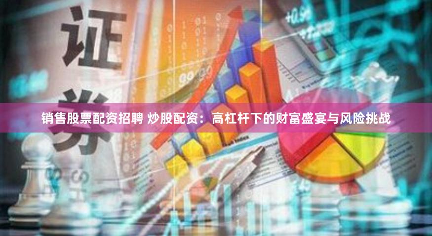 销售股票配资招聘 炒股配资：高杠杆下的财富盛宴与风险挑战