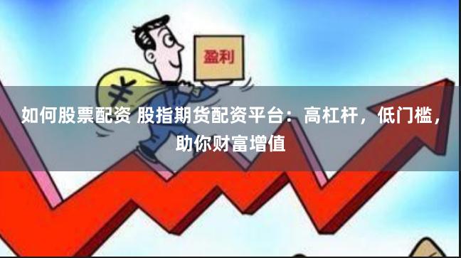 如何股票配资 股指期货配资平台：高杠杆，低门槛，助你财富增值