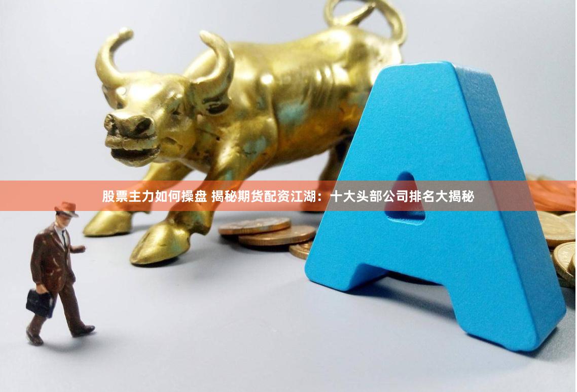 股票主力如何操盘 揭秘期货配资江湖：十大头部公司排名大揭秘