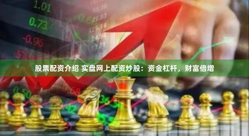股票配资介绍 实盘网上配资炒股：资金杠杆，财富倍增