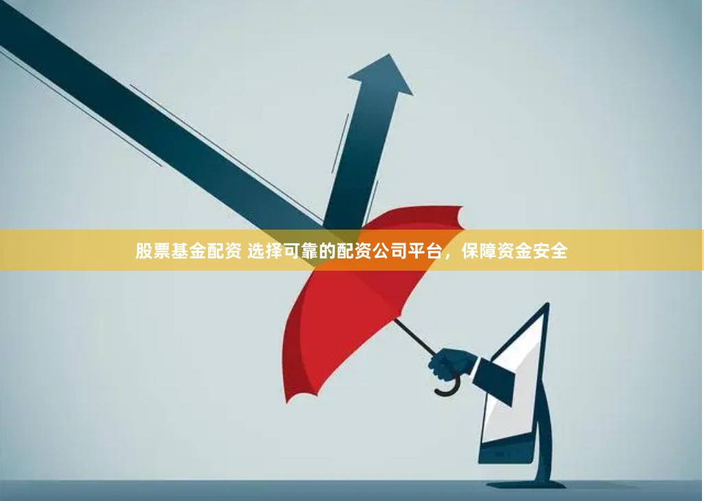 股票基金配资 选择可靠的配资公司平台，保障资金安全