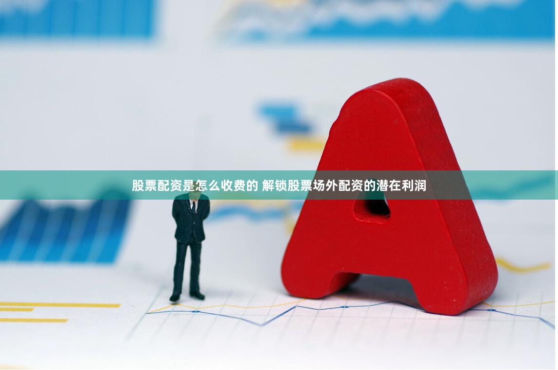 股票配资是怎么收费的 解锁股票场外配资的潜在利润