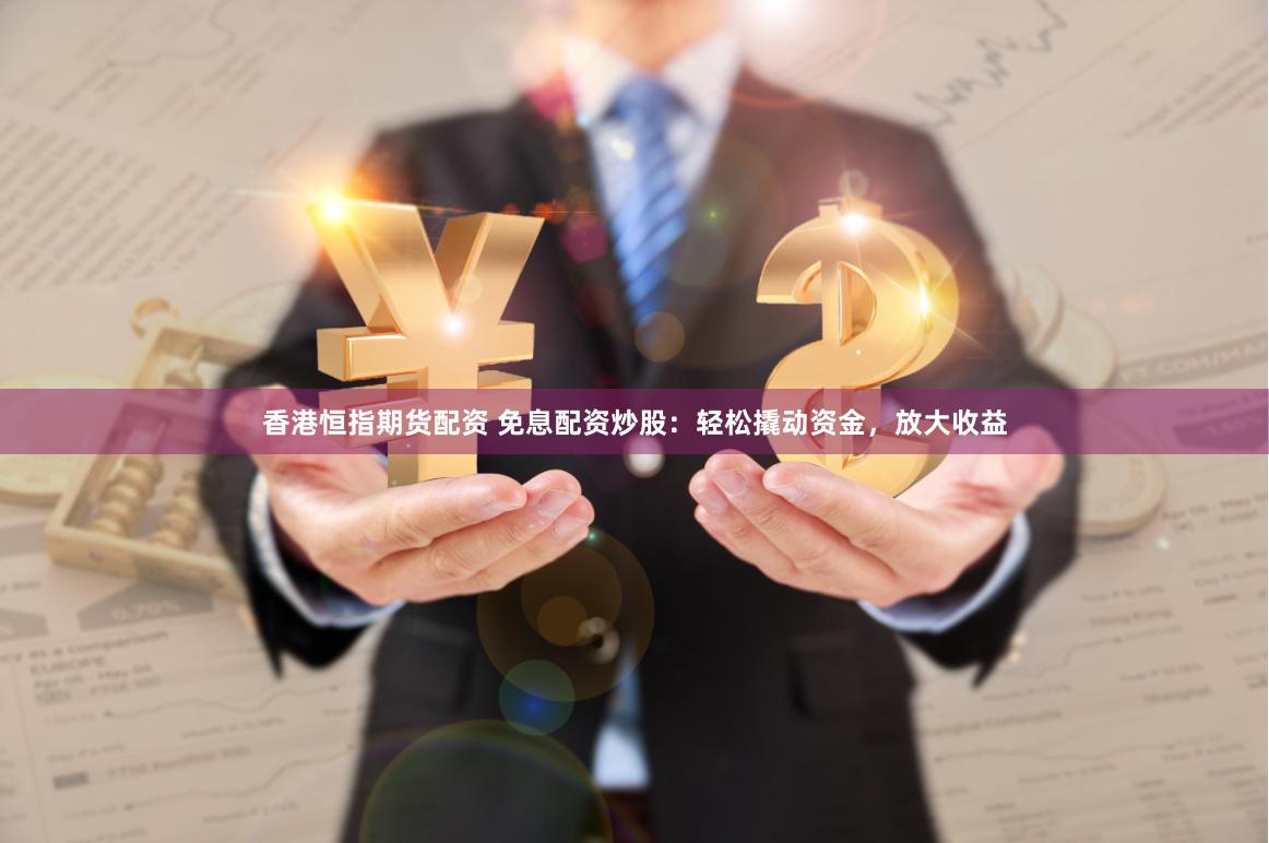 香港恒指期货配资 免息配资炒股：轻松撬动资金，放大收益
