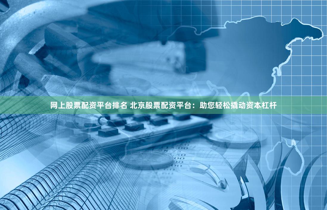 网上股票配资平台排名 北京股票配资平台：助您轻松撬动资本杠杆