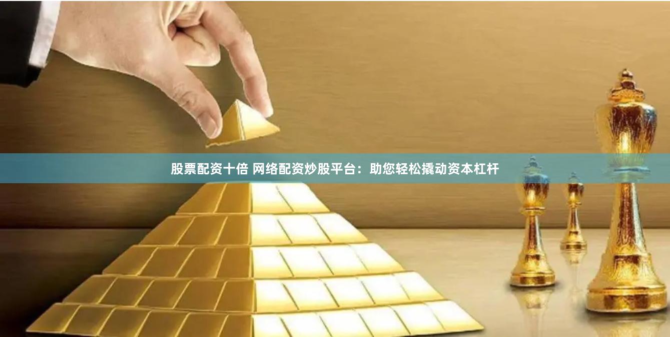 股票配资十倍 网络配资炒股平台：助您轻松撬动资本杠杆