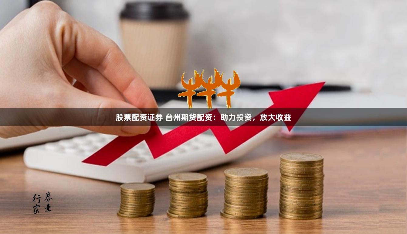 股票配资证券 台州期货配资：助力投资，放大收益