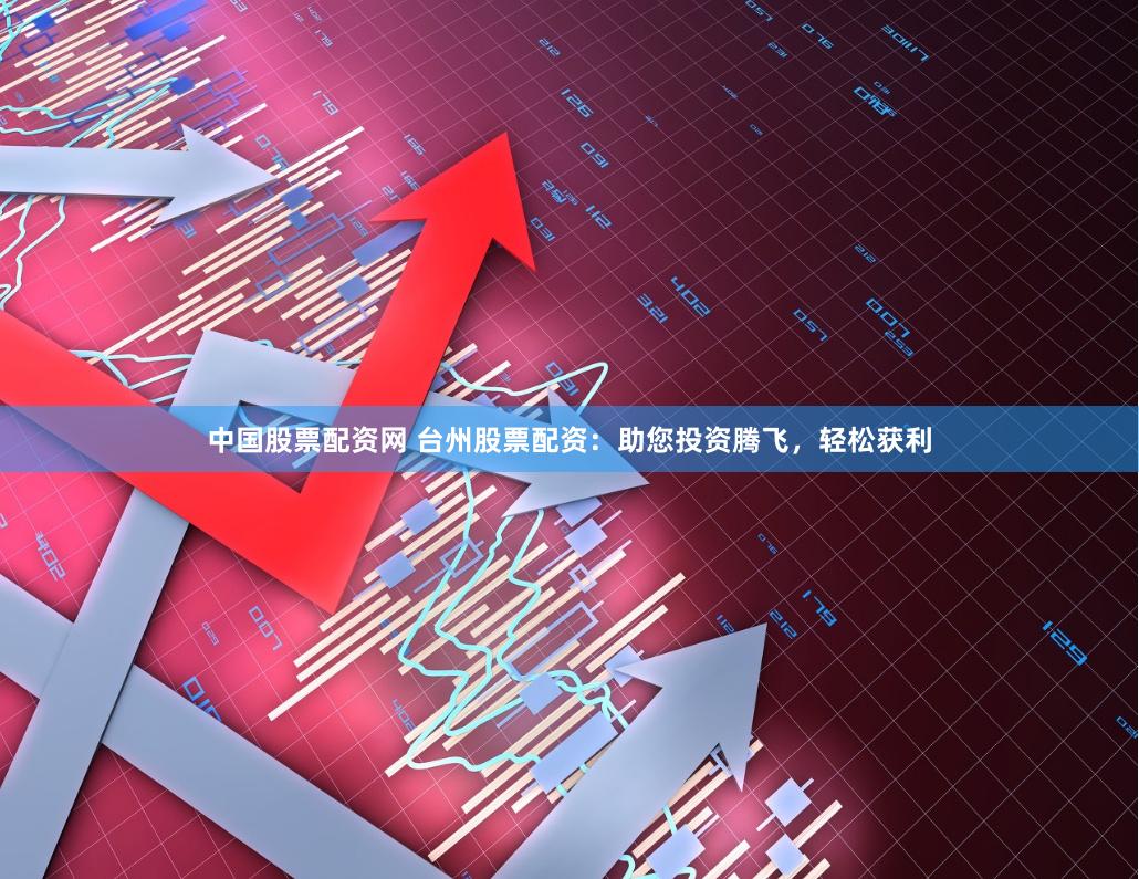 中国股票配资网 台州股票配资：助您投资腾飞，轻松获利