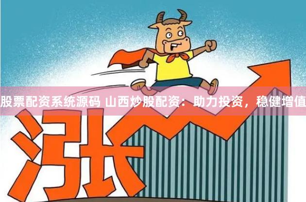 股票配资系统源码 山西炒股配资：助力投资，稳健增值