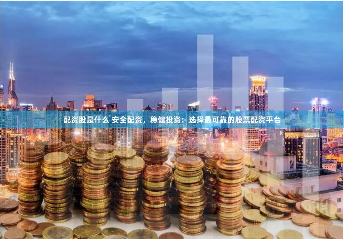配资股是什么 安全配资，稳健投资：选择最可靠的股票配资平台