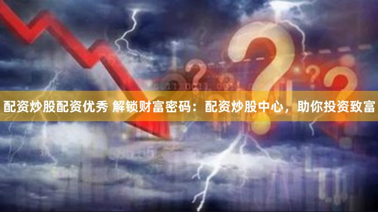 配资炒股配资优秀 解锁财富密码：配资炒股中心，助你投资致富
