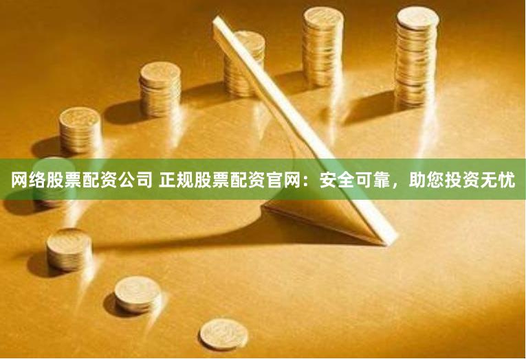 网络股票配资公司 正规股票配资官网：安全可靠，助您投资无忧