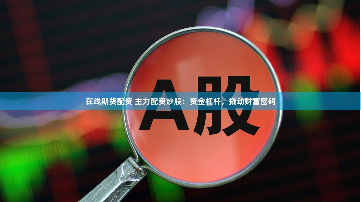 在线期货配资 主力配资炒股：资金杠杆，撬动财富密码