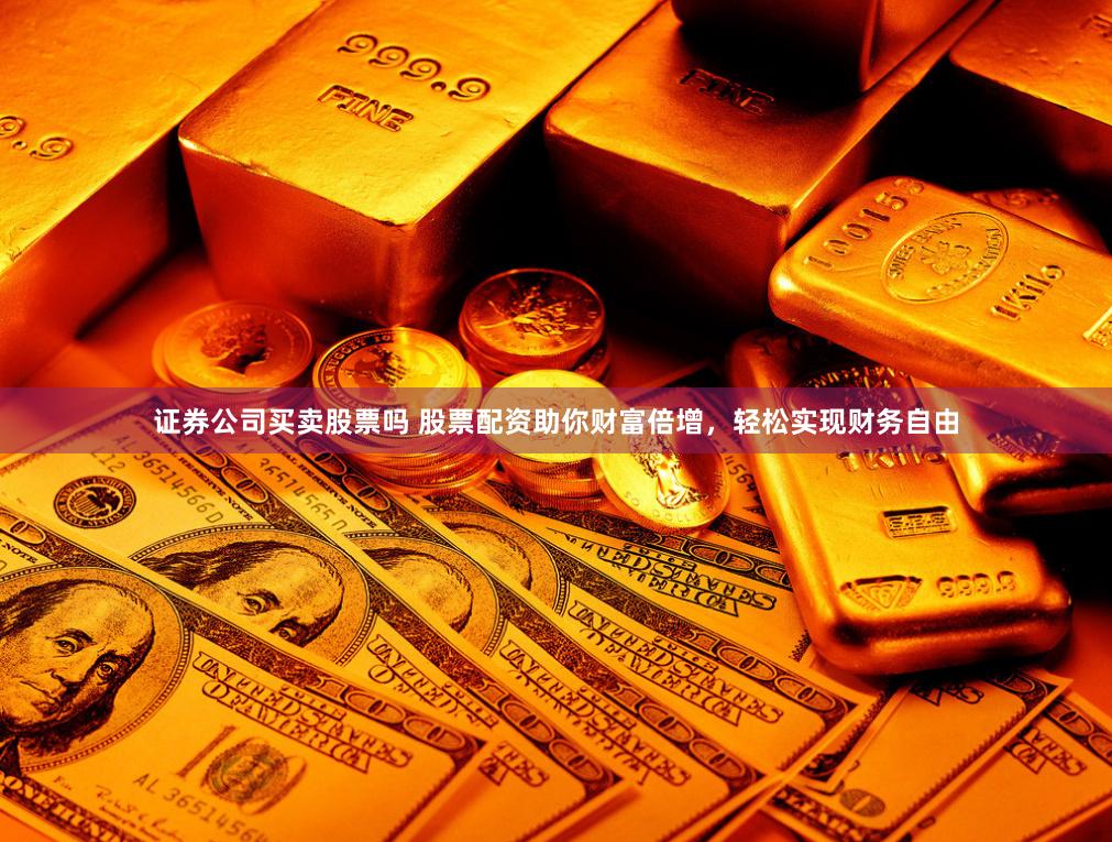 证券公司买卖股票吗 股票配资助你财富倍增，轻松实现财务自由