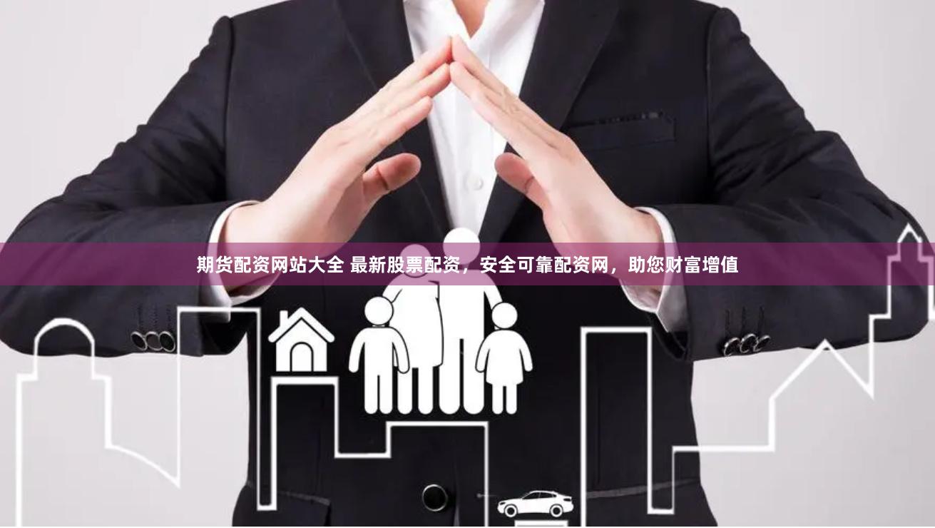 期货配资网站大全 最新股票配资，安全可靠配资网，助您财富增值