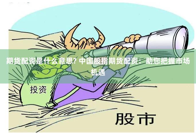 期货配资是什么意思? 中国股指期货配资：助您把握市场机遇