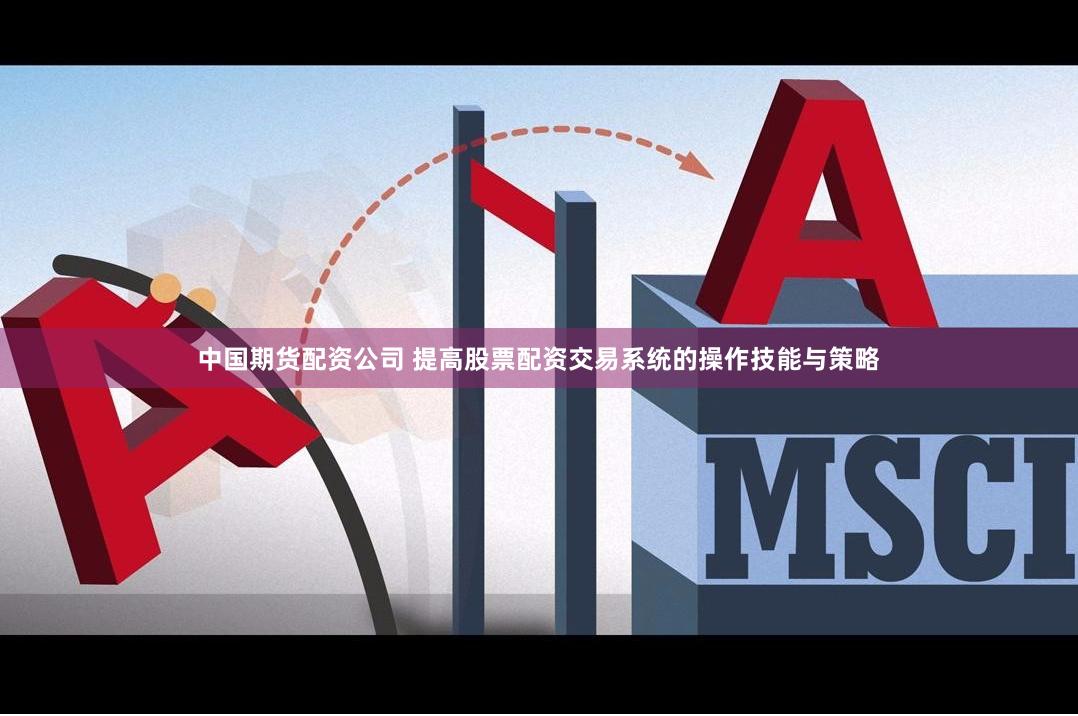 中国期货配资公司 提高股票配资交易系统的操作技能与策略