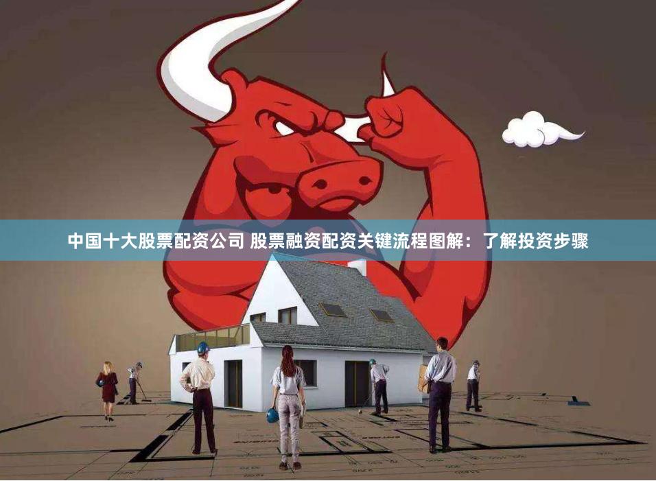 中国十大股票配资公司 股票融资配资关键流程图解：了解投资步骤
