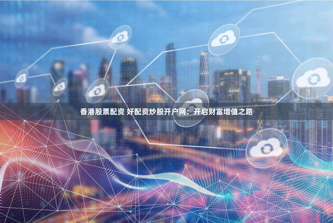 香港股票配资 好配资炒股开户网：开启财富增值之路