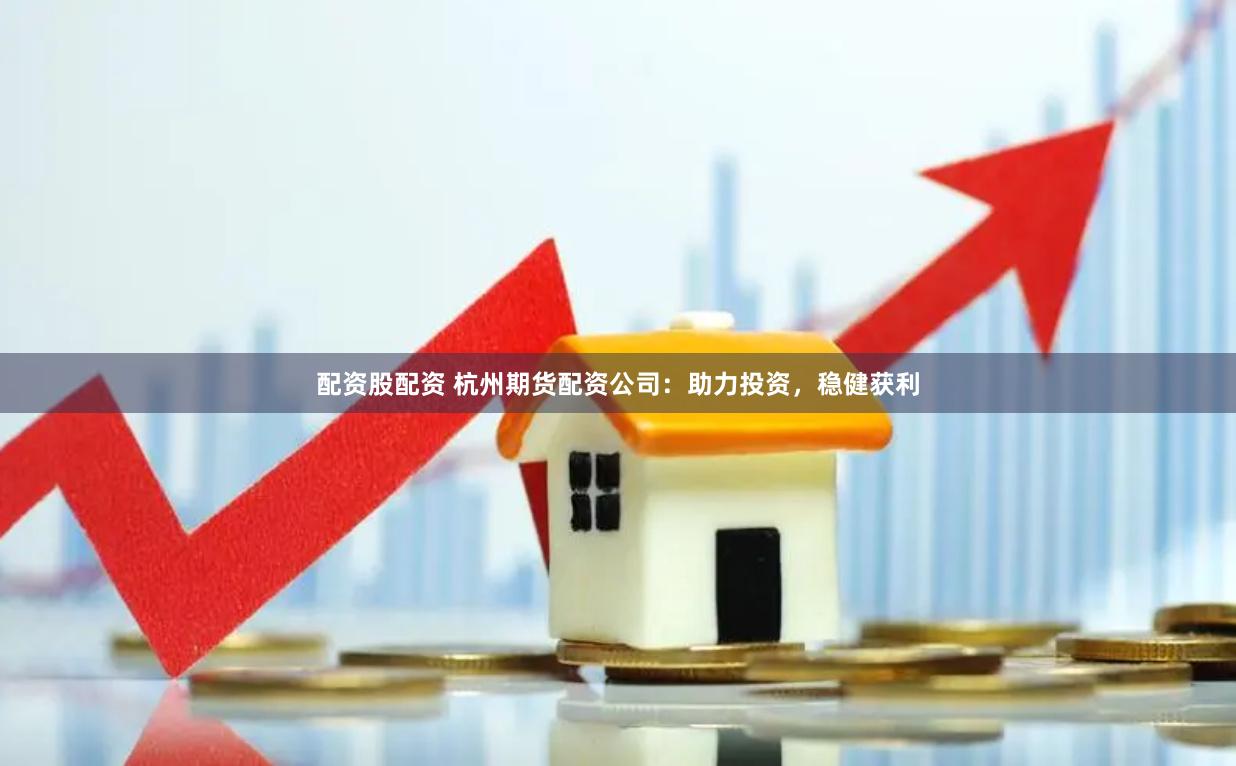 配资股配资 杭州期货配资公司：助力投资，稳健获利