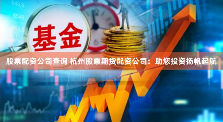 股票配资公司查询 杭州股票期货配资公司：助您投资扬帆起航