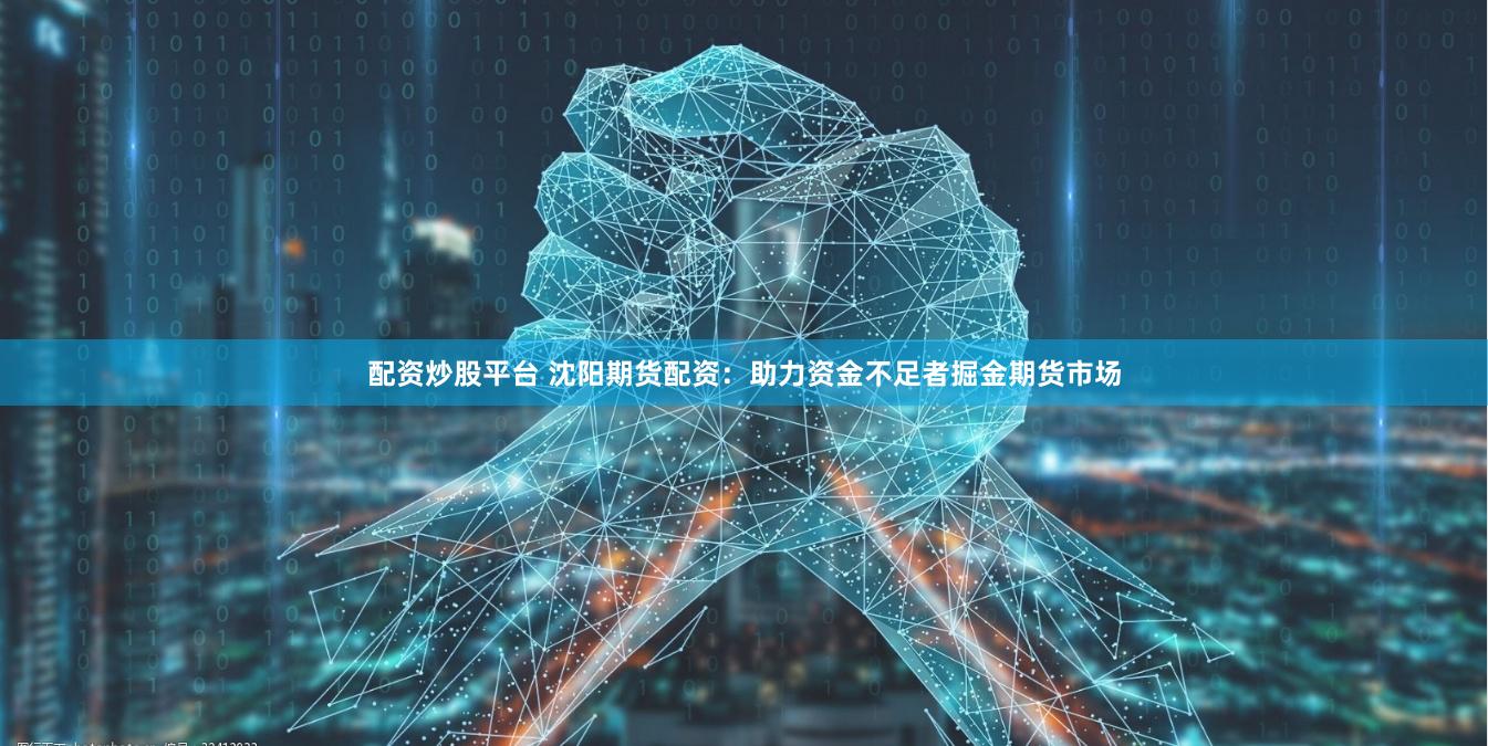 配资炒股平台 沈阳期货配资：助力资金不足者掘金期货市场