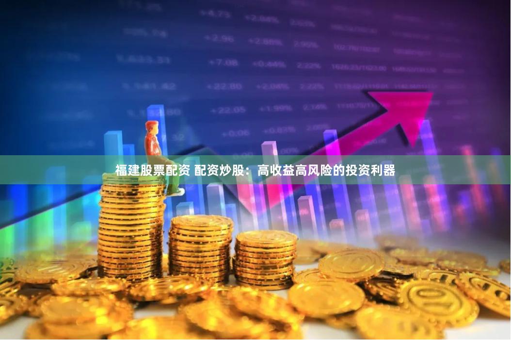 福建股票配资 配资炒股：高收益高风险的投资利器