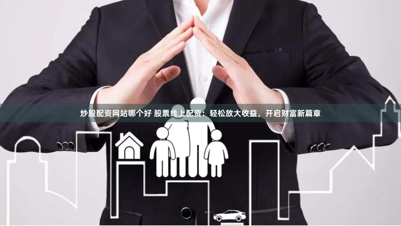 炒股配资网站哪个好 股票线上配资：轻松放大收益，开启财富新篇章