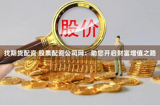 找期货配资 股票配资公司网：助您开启财富增值之路