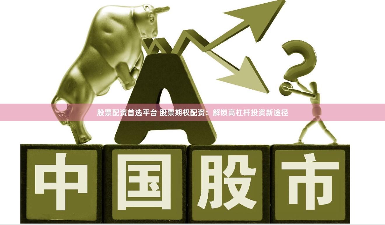 股票配资首选平台 股票期权配资：解锁高杠杆投资新途径