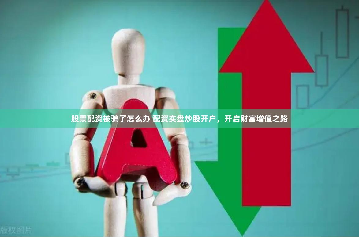 股票配资被骗了怎么办 配资实盘炒股开户，开启财富增值之路