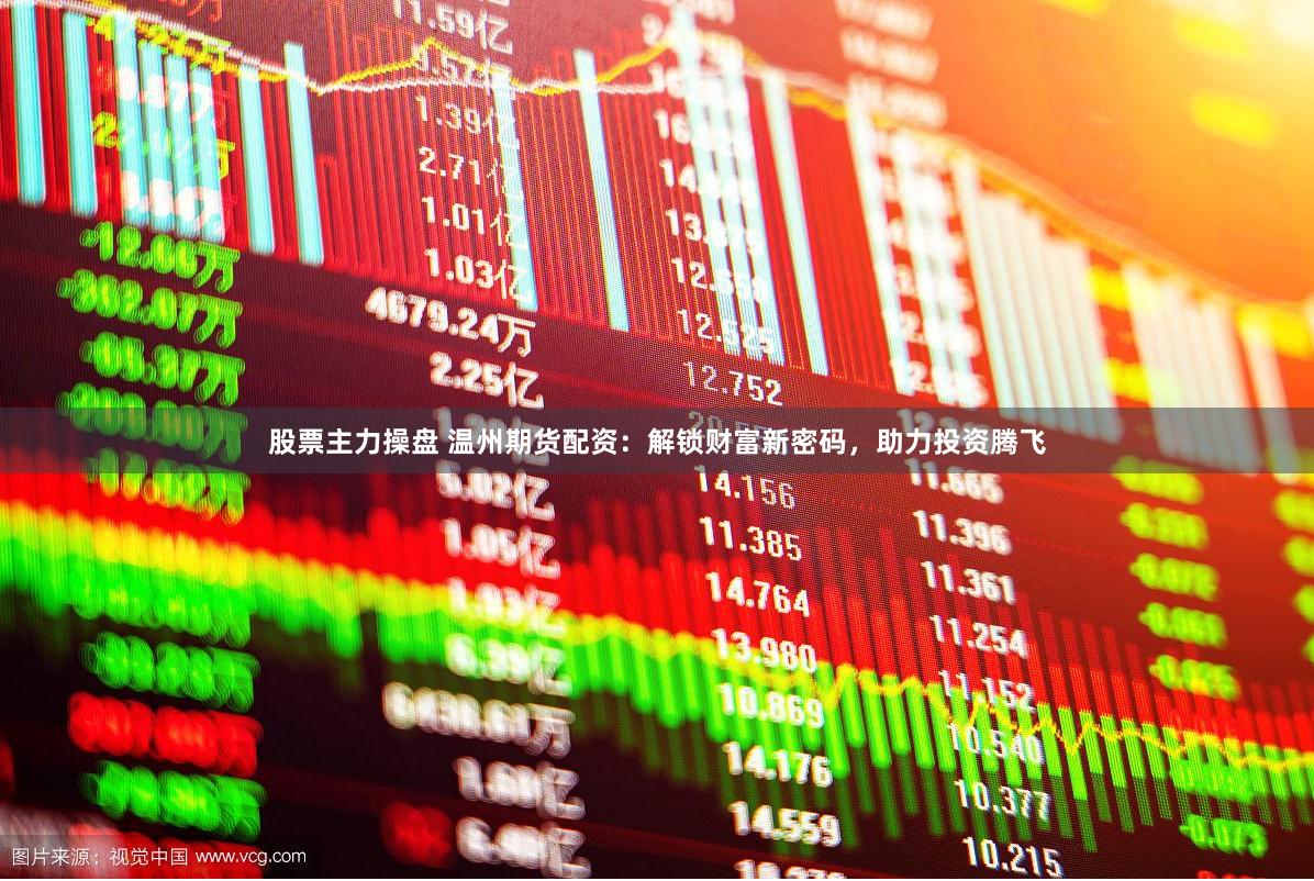 股票主力操盘 温州期货配资：解锁财富新密码，助力投资腾飞