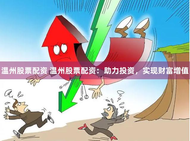 温州股票配资 温州股票配资：助力投资，实现财富增值