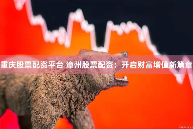 重庆股票配资平台 漳州股票配资：开启财富增值新篇章