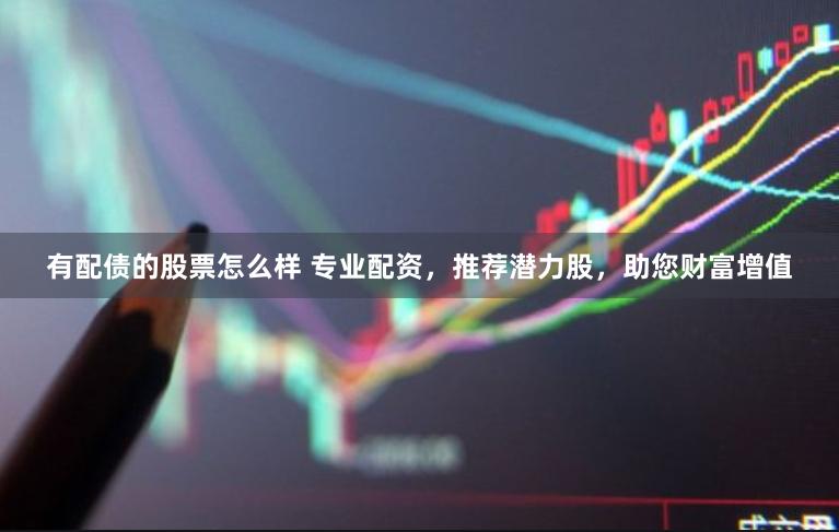 有配债的股票怎么样 专业配资，推荐潜力股，助您财富增值