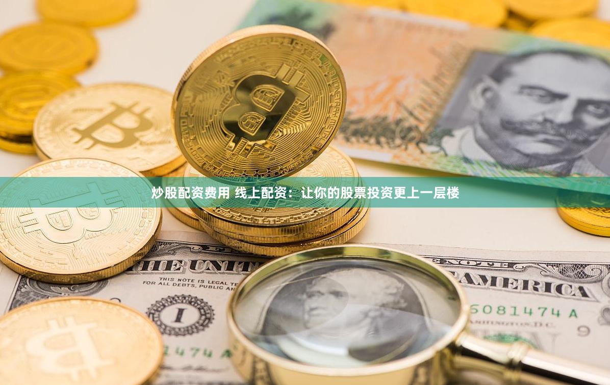 炒股配资费用 线上配资：让你的股票投资更上一层楼