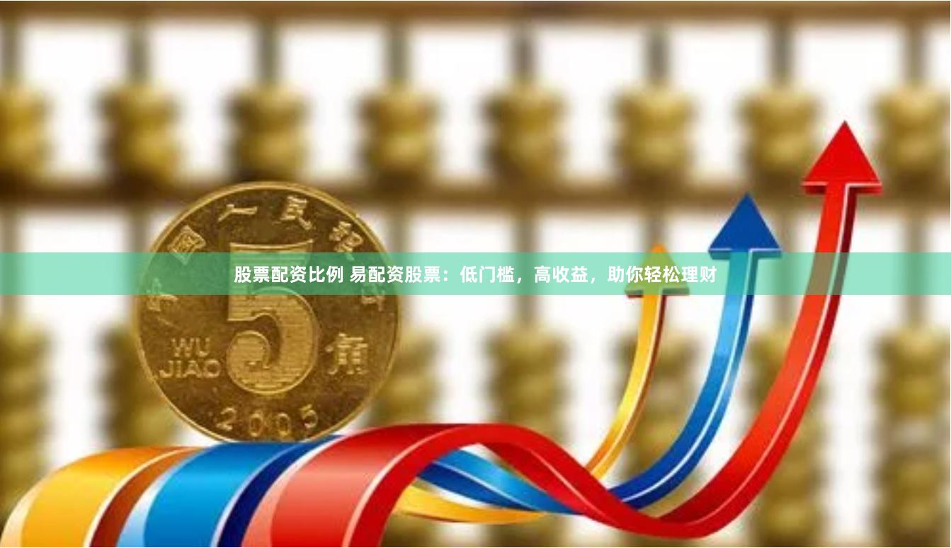 股票配资比例 易配资股票：低门槛，高收益，助你轻松理财
