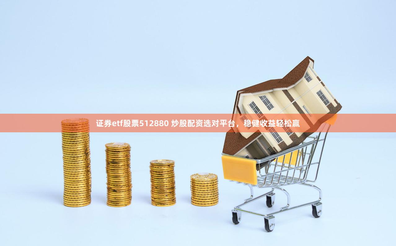 证券etf股票512880 炒股配资选对平台，稳健收益轻松赢