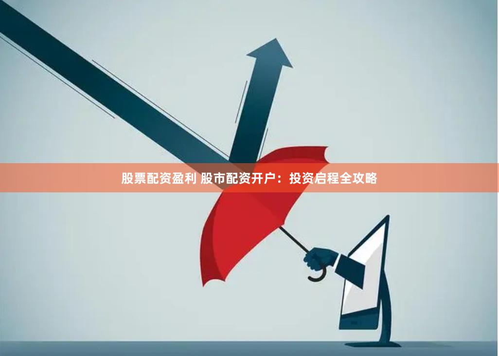 股票配资盈利 股市配资开户：投资启程全攻略