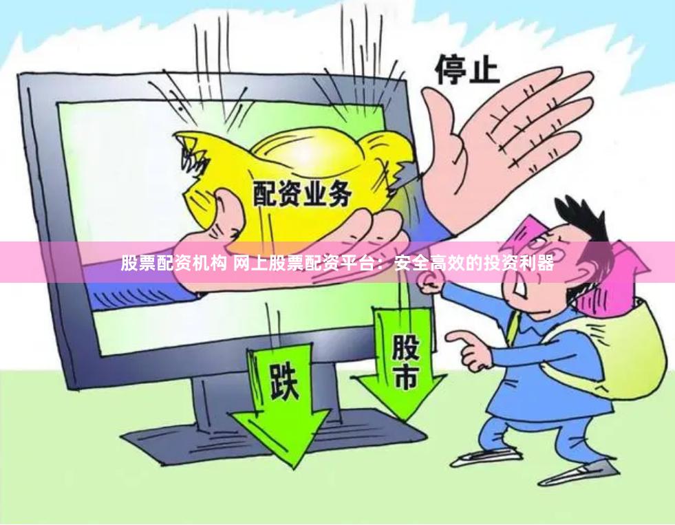 股票配资机构 网上股票配资平台：安全高效的投资利器