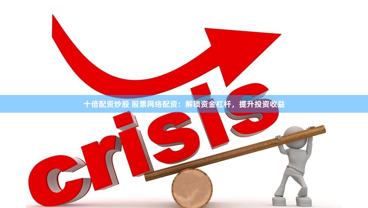十倍配资炒股 股票网络配资：解锁资金杠杆，提升投资收益