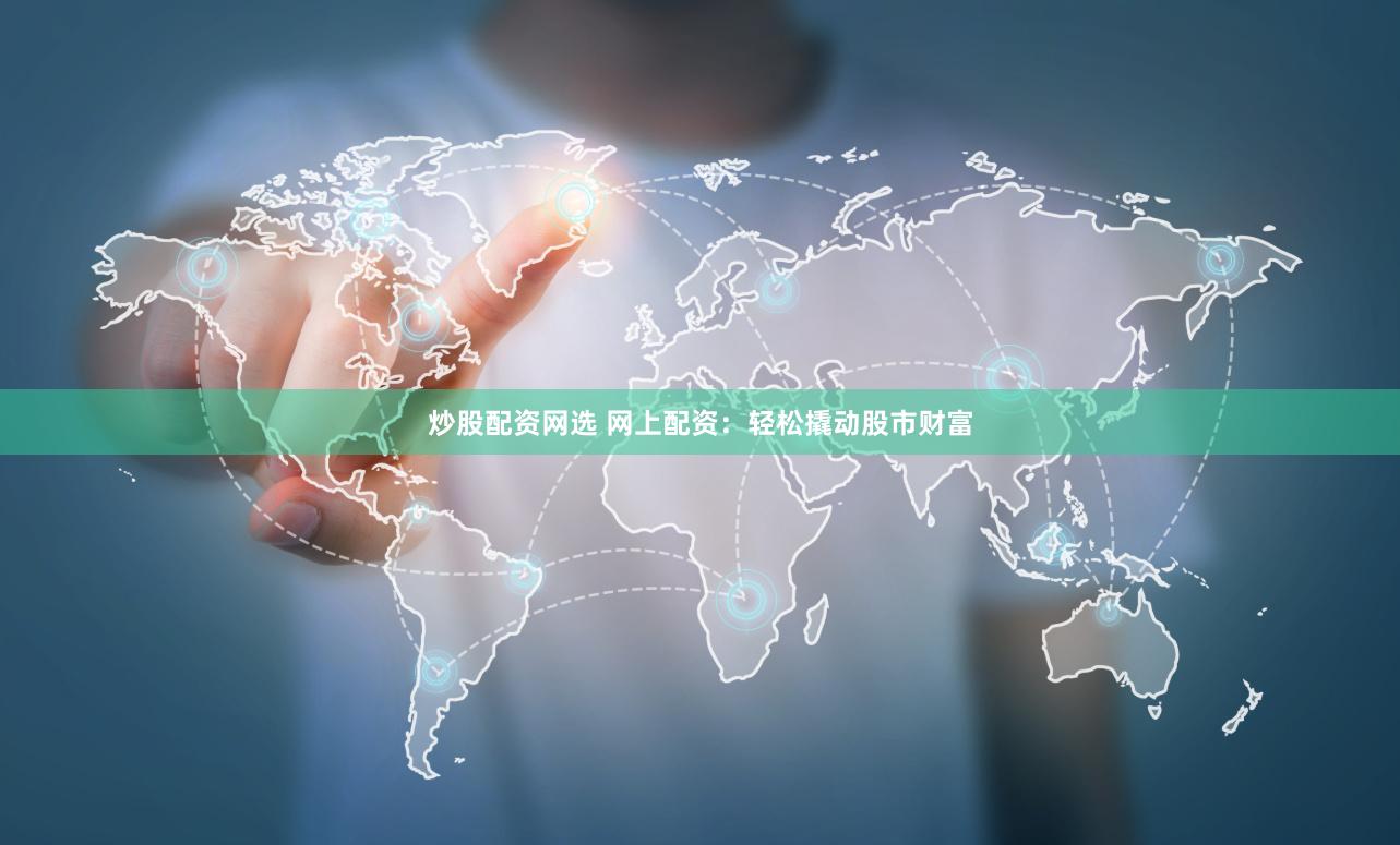 炒股配资网选 网上配资：轻松撬动股市财富