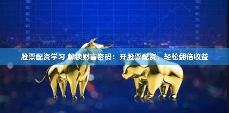 股票配资学习 解锁财富密码：开股票配资，轻松翻倍收益